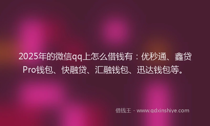 2025年的微信qq上怎么借钱有：优秒通、鑫贷Pro钱包、快融贷、汇融钱包、迅达钱包等。