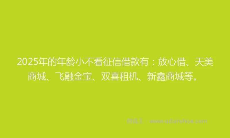 2025年的年龄小不看征信借款有：放心借、天美商城、飞融金宝、双喜租机、新鑫商城等。