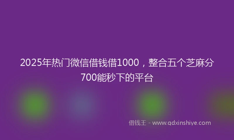 2025年热门微信借钱借1000，整合五个芝麻分700能秒下的平台
