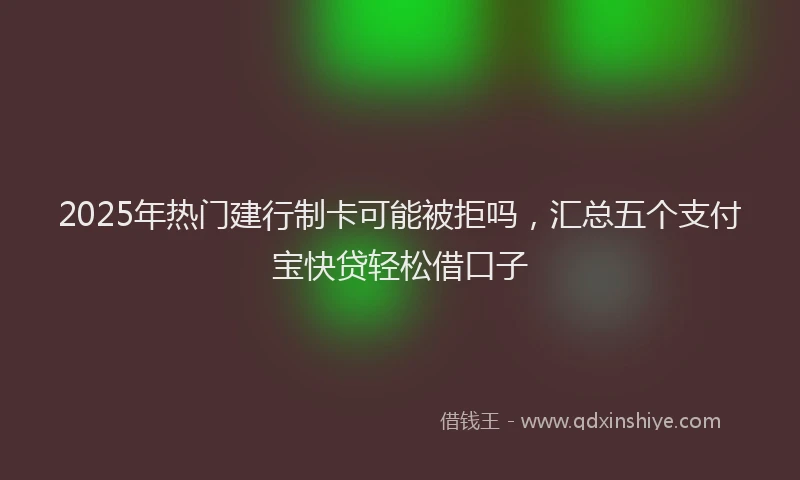 2025年热门建行制卡可能被拒吗，汇总五个支付宝快贷轻松借口子