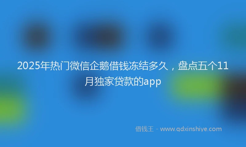 2025年热门微信企鹅借钱冻结多久，盘点五个11月独家贷款的app