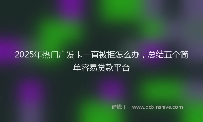 2025年热门广发卡一直被拒怎么办，总结五个简单容易贷款平台