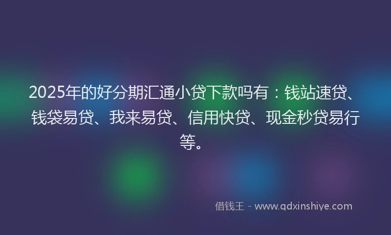 2025年的好分期汇通小贷下款吗有：钱站速贷、钱袋易贷、我来易贷、信用快贷、现金秒贷易行等。