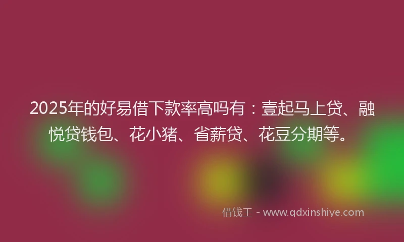2025年的好易借下款率高吗有：壹起马上贷、融悦贷钱包、花小猪、省薪贷、花豆分期等。