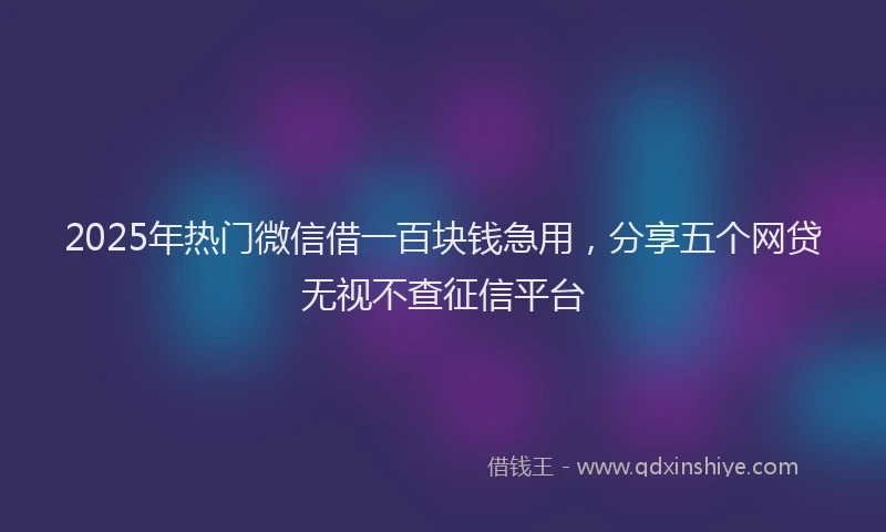 2025年热门微信借一百块钱急用，分享五个网贷无视不查征信平台