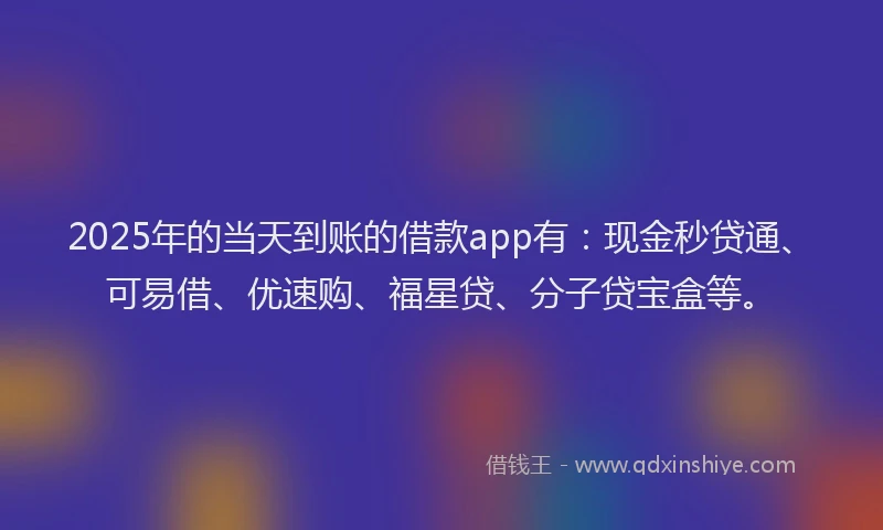 2025年的当天到账的借款app有：现金秒贷通、可易借、优速购、福星贷、分子贷宝盒等。