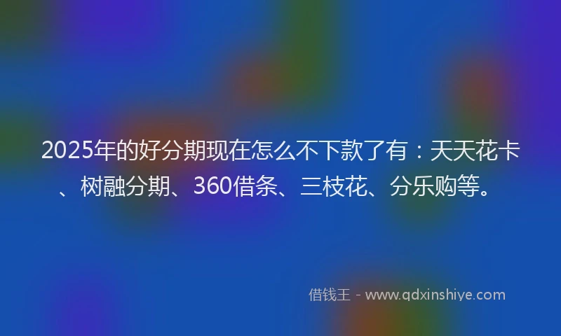 2025年的好分期现在怎么不下款了有：天天花卡、树融分期、360借条、三枝花、分乐购等。