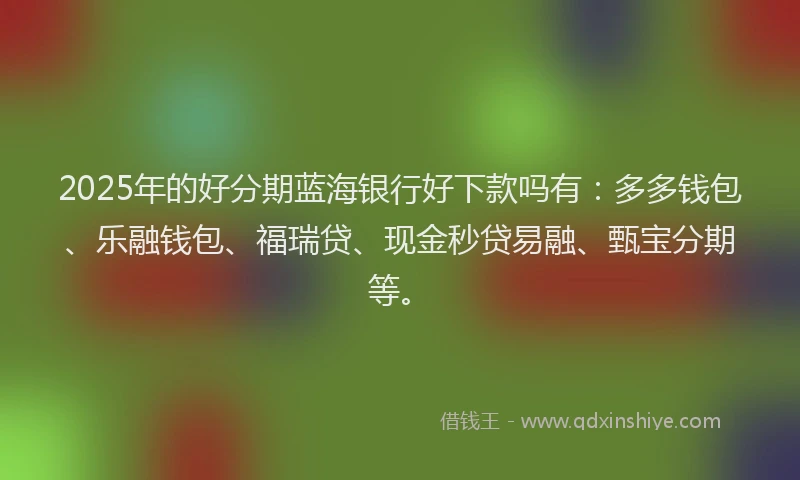 2025年的好分期蓝海银行好下款吗有：多多钱包、乐融钱包、福瑞贷、现金秒贷易融、甄宝分期等。