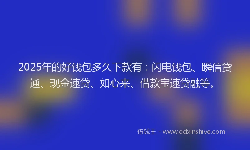2025年的好钱包多久下款有：闪电钱包、瞬信贷通、现金速贷、如心来、借款宝速贷融等。