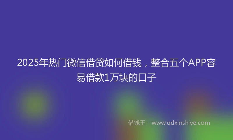 2025年热门微信借贷如何借钱，整合五个APP容易借款1万块的口子