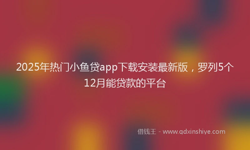 2025年热门小鱼贷app下载安装最新版，罗列5个12月能贷款的平台