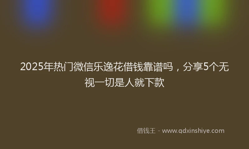 2025年热门微信乐逸花借钱靠谱吗，分享5个无视一切是人就下款