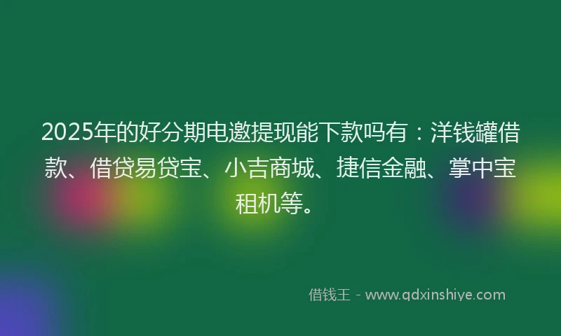 2025年的好分期电邀提现能下款吗有：洋钱罐借款、借贷易贷宝、小吉商城、捷信金融、掌中宝租机等。
