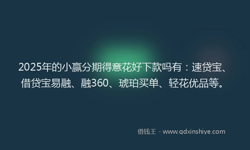 2025年的小赢分期得意花好下款吗有：速贷宝、借贷宝易融、融360、琥珀买单、轻花优品等。