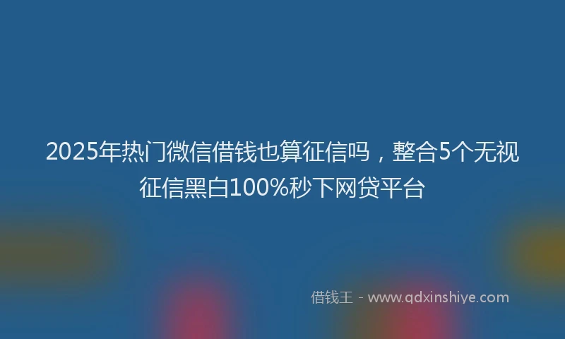 2025年热门微信借钱也算征信吗，整合5个无视征信黑白100%秒下网贷平台