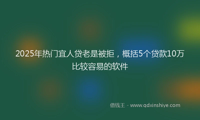 2025年热门宜人贷老是被拒，概括5个贷款10万比较容易的软件