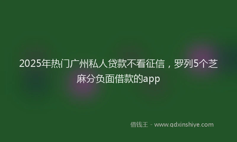 2025年热门广州私人贷款不看征信，罗列5个芝麻分负面借款的app