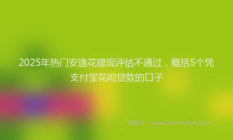 2025年热门安逸花提现评估不通过，概括5个凭支付宝花呗贷款的口子