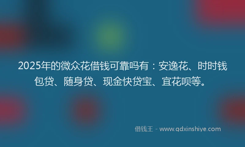 2025年的微众花借钱可靠吗有：安逸花、时时钱包贷、随身贷、现金快贷宝、宜花呗等。