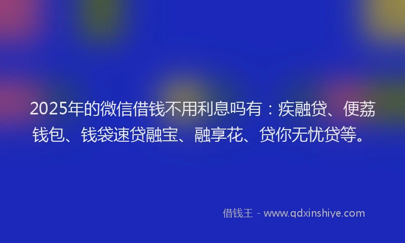 2025年的微信借钱不用利息吗有：疾融贷、便荔钱包、钱袋速贷融宝、融享花、贷你无忧贷等。