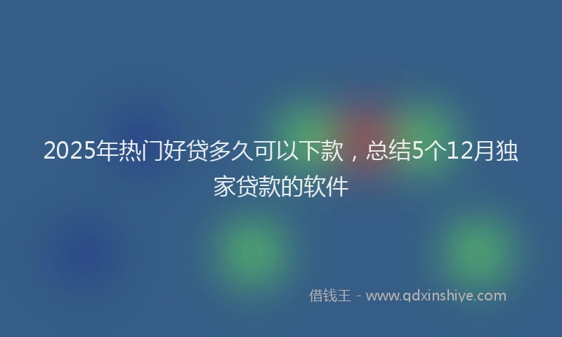 2025年热门好贷多久可以下款，总结5个12月独家贷款的软件