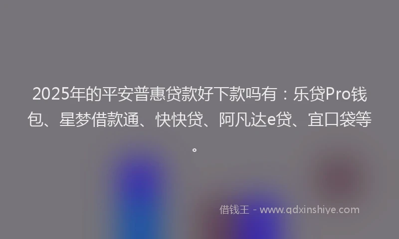 2025年的平安普惠贷款好下款吗有：乐贷Pro钱包、星梦借款通、快快贷、阿凡达e贷、宜口袋等。