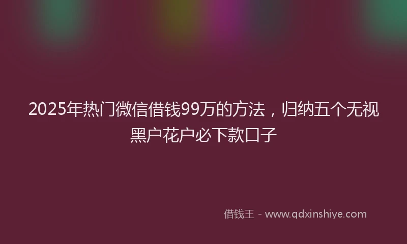 2025年热门微信借钱99万的方法，归纳五个无视黑户花户必下款口子