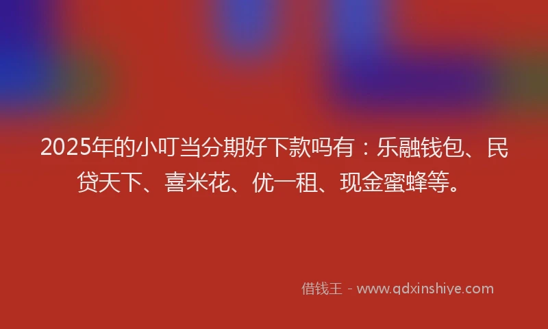 2025年的小叮当分期好下款吗有：乐融钱包、民贷天下、喜米花、优一租、现金蜜蜂等。