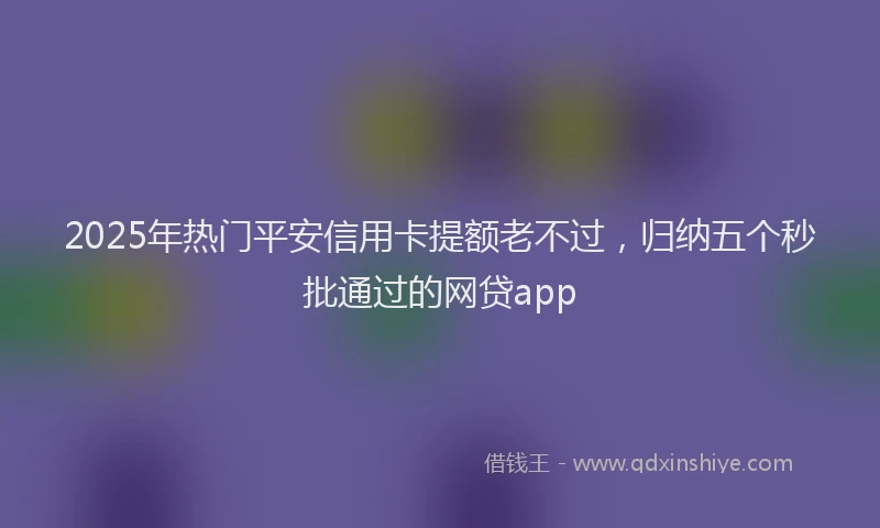 2025年热门平安信用卡提额老不过，归纳五个秒批通过的网贷app