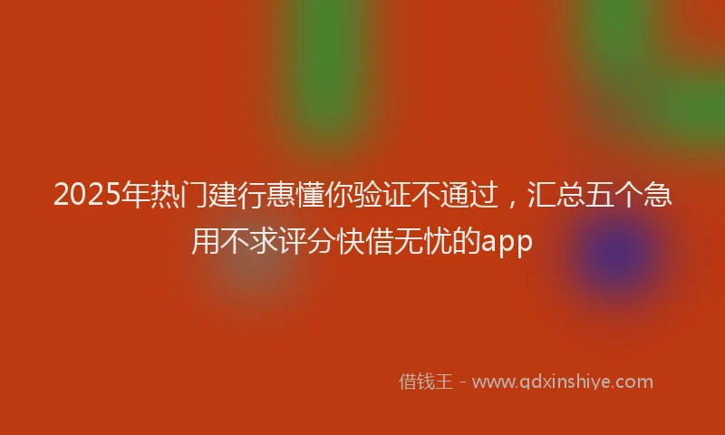 2025年热门建行惠懂你验证不通过，汇总五个急用不求评分快借无忧的app