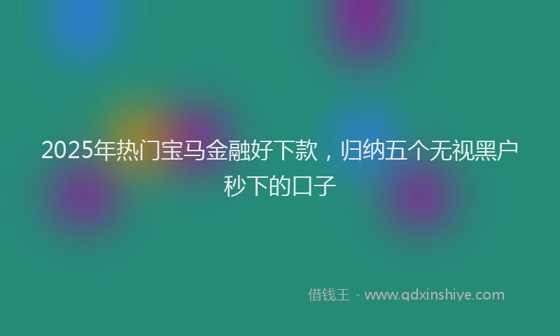 2025年热门宝马金融好下款，归纳五个无视黑户秒下的口子