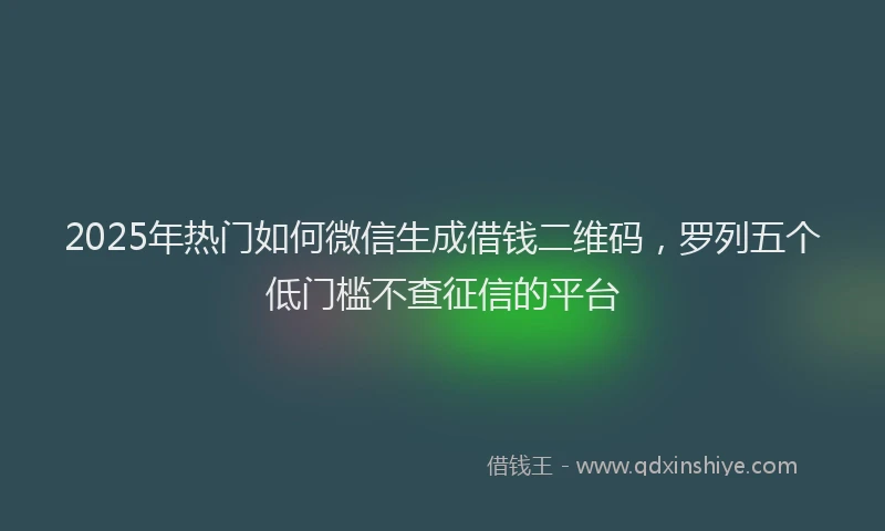 2025年热门如何微信生成借钱二维码，罗列五个低门槛不查征信的平台