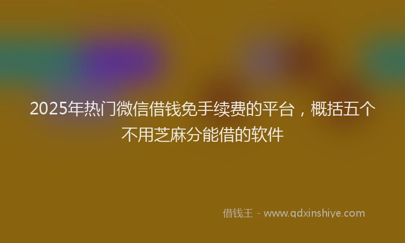 2025年热门微信借钱免手续费的平台，概括五个不用芝麻分能借的软件