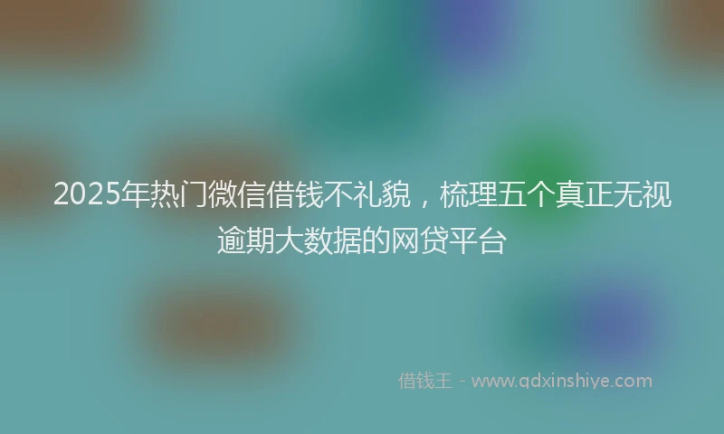 2025年热门微信借钱不礼貌，梳理五个真正无视逾期大数据的网贷平台