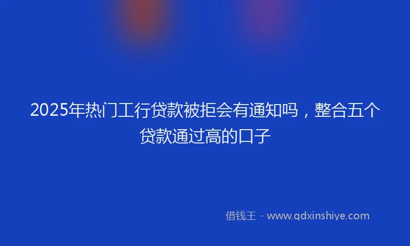 2025年热门工行贷款被拒会有通知吗，整合五个贷款通过高的口子