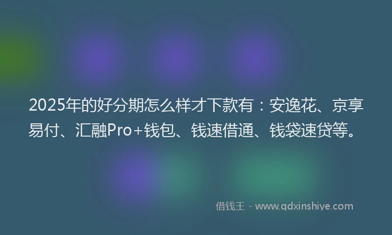 2025年的好分期怎么样才下款有：安逸花、京享易付、汇融Pro+钱包、钱速借通、钱袋速贷等。