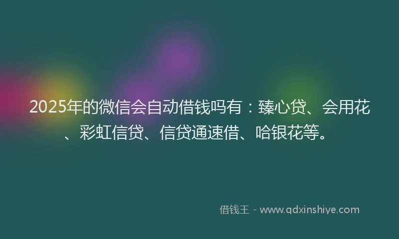 2025年的微信会自动借钱吗有：臻心贷、会用花、彩虹信贷、信贷通速借、哈银花等。