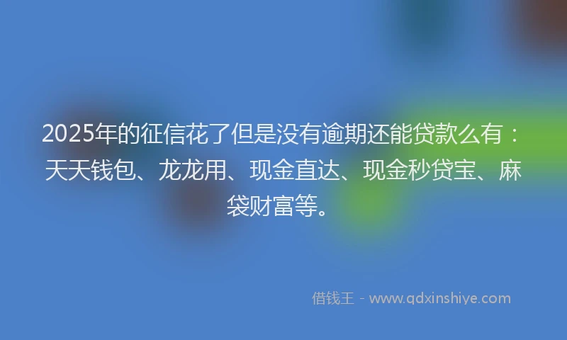 2025年的征信花了但是没有逾期还能贷款么有：天天钱包、龙龙用、现金直达、现金秒贷宝、麻袋财富等。