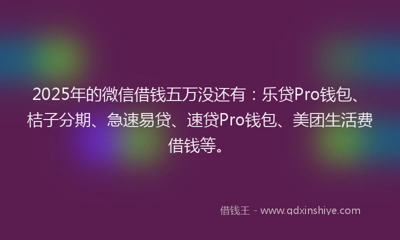 2025年的微信借钱五万没还有：乐贷Pro钱包、桔子分期、急速易贷、速贷Pro钱包、美团生活费借钱等。