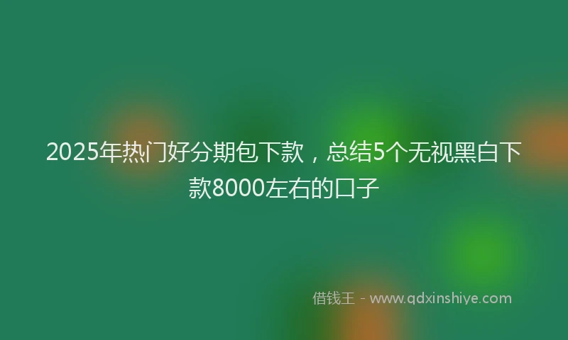 2025年热门好分期包下款，总结5个无视黑白下款8000左右的口子