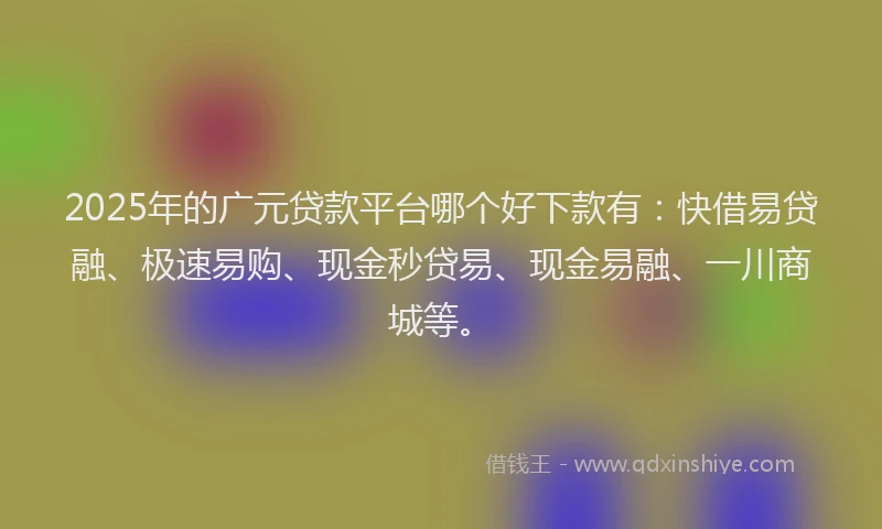 2025年的广元贷款平台哪个好下款有：快借易贷融、极速易购、现金秒贷易、现金易融、一川商城等。