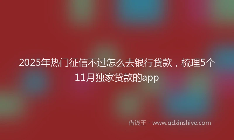 2025年热门征信不过怎么去银行贷款，梳理5个11月独家贷款的app