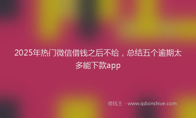 2025年热门微信借钱之后不给，总结五个逾期太多能下款app