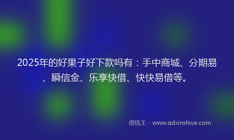 2025年的好果子好下款吗有：手中商城、分期易、瞬信金、乐享快借、快快易借等。