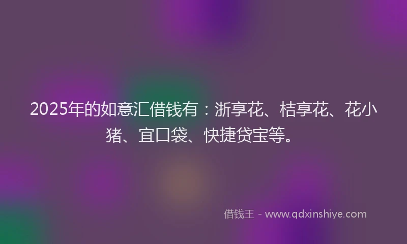 2025年的如意汇借钱有：浙享花、桔享花、花小猪、宜口袋、快捷贷宝等。