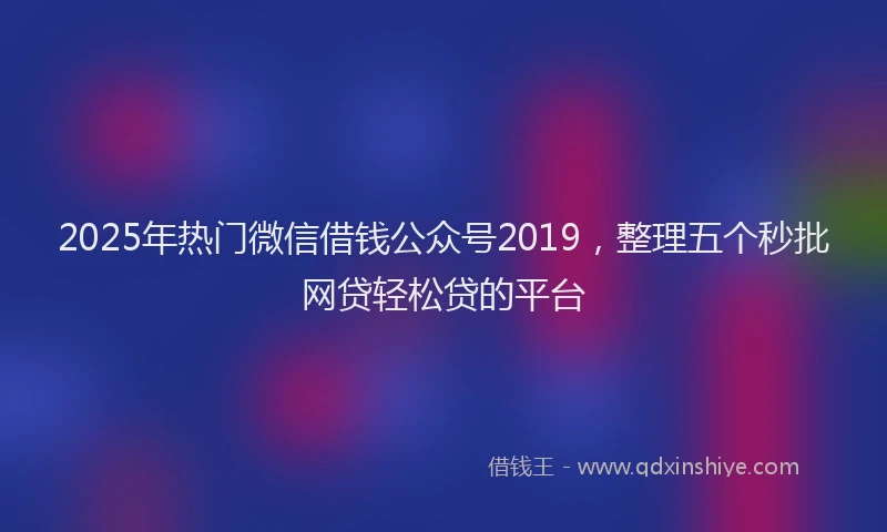 2025年热门微信借钱公众号2019，整理五个秒批网贷轻松贷的平台