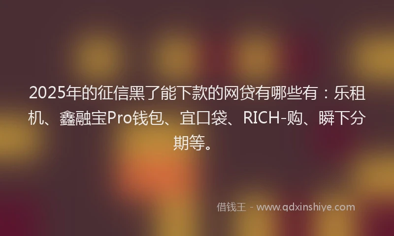 2025年的征信黑了能下款的网贷有哪些有：乐租机、鑫融宝Pro钱包、宜口袋、RICH-购、瞬下分期等。