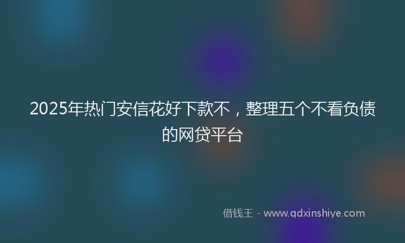 2025年热门安信花好下款不，整理五个不看负债的网贷平台