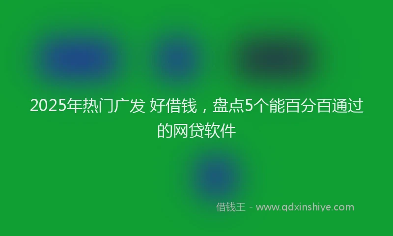 2025年热门广发 好借钱，盘点5个能百分百通过的网贷软件