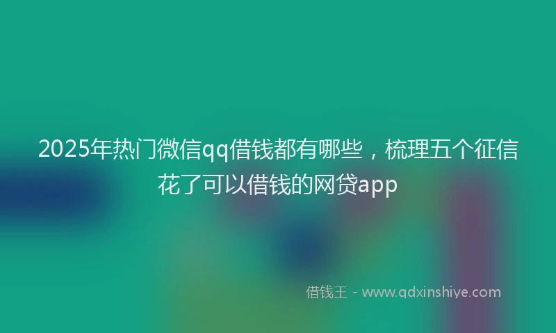 2025年热门微信qq借钱都有哪些，梳理五个征信花了可以借钱的网贷app